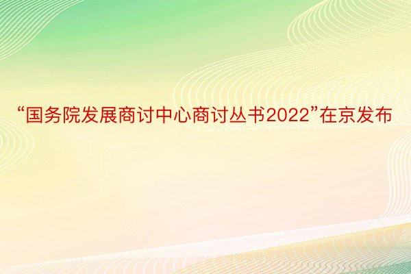“国务院发展商讨中心商讨丛书2022”在京发布